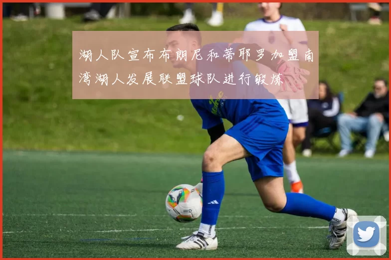 湖人队宣布布朗尼和蒂耶罗加盟南湾湖人发展联盟球队进行锻炼