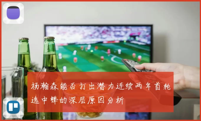 杨瀚森能否打出潜力连续两年首轮选中锋的深层原因分析