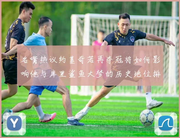 名嘴热议约基奇若再夺冠将如何影响他与库里鲨鱼大梦的历史地位排名