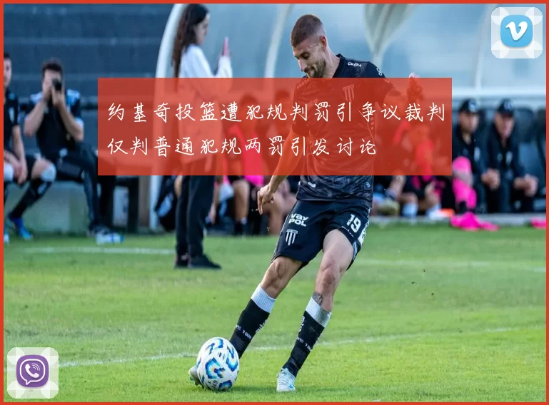 约基奇投篮遭犯规判罚引争议裁判仅判普通犯规两罚引发讨论