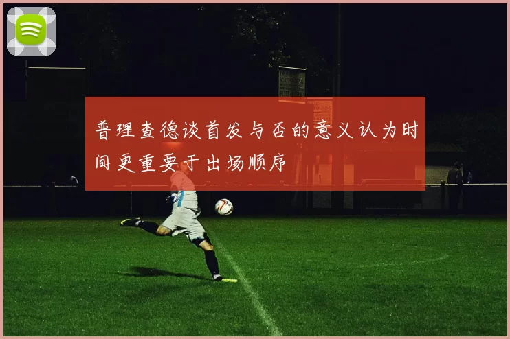 普理查德谈首发与否的意义认为时间更重要于出场顺序