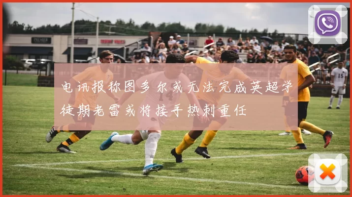 电讯报称图多尔或无法完成英超学徒期老雷或将接手热刺重任