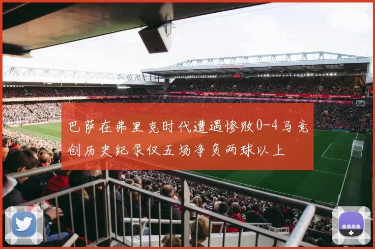 巴萨在弗里克时代遭遇惨败0-4马竞创历史纪录仅五场净负两球以上