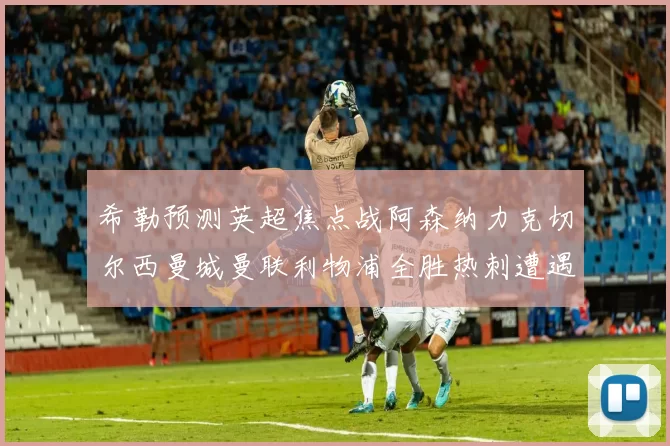 希勒预测英超焦点战阿森纳力克切尔西曼城曼联利物浦全胜热刺遭遇失利