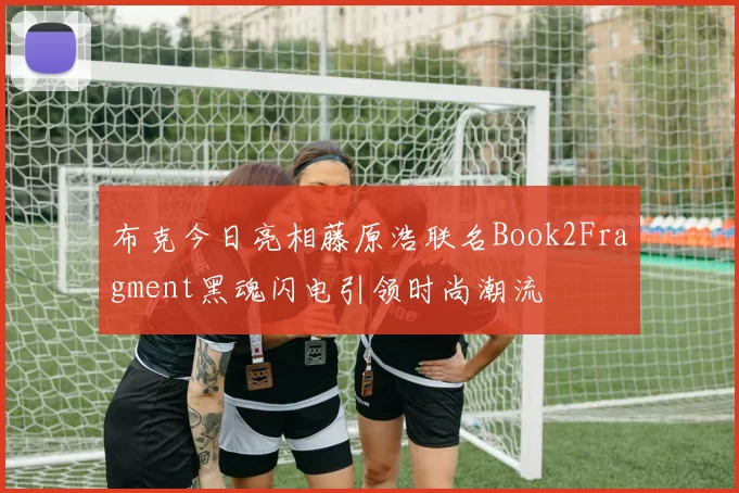 布克今日亮相藤原浩联名Book2Fragment黑魂闪电引领时尚潮流