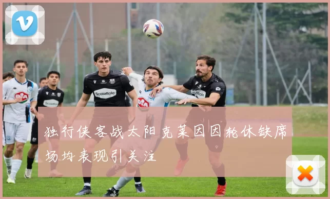 独行侠客战太阳克莱因因轮休缺席场均表现引关注
