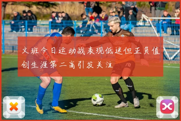 文班今日运动战表现低迷但正负值创生涯第二高引发关注