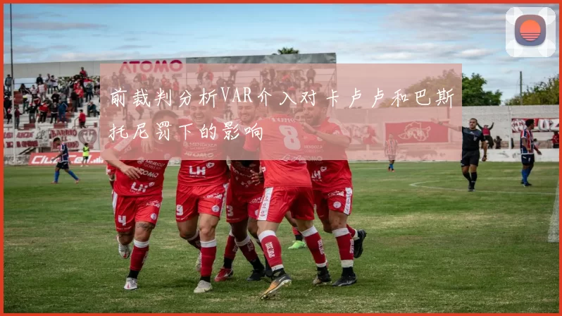 前裁判分析VAR介入对卡卢卢和巴斯托尼罚下的影响