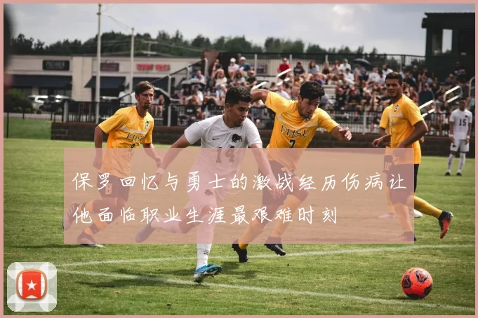 保罗回忆与勇士的激战经历伤病让他面临职业生涯最艰难时刻