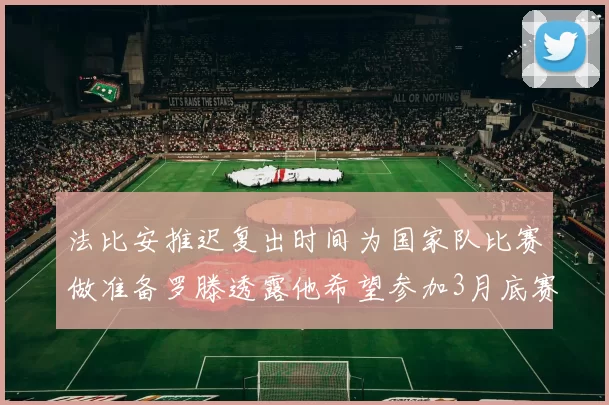 法比安推迟复出时间为国家队比赛做准备罗滕透露他希望参加3月底赛事