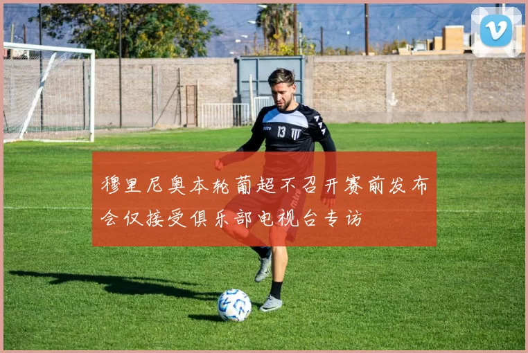 穆里尼奥本轮葡超不召开赛前发布会仅接受俱乐部电视台专访