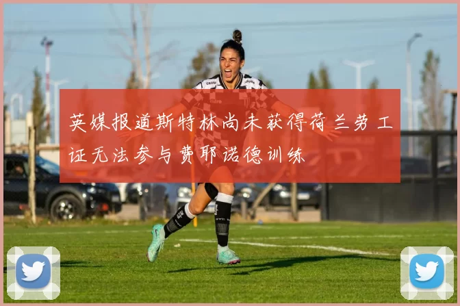 英媒报道斯特林尚未获得荷兰劳工证无法参与费耶诺德训练