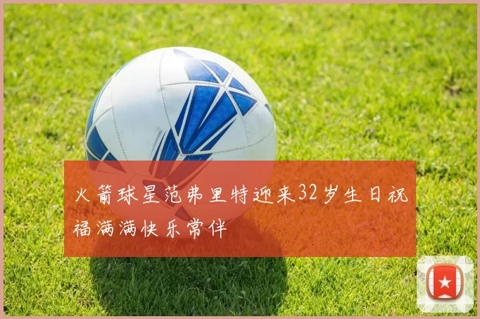 火箭球星范弗里特迎来32岁生日祝福满满快乐常伴