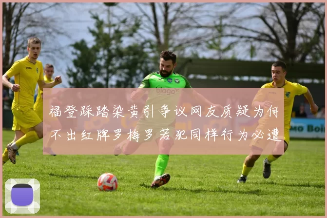 福登踩踏染黄引争议网友质疑为何不出红牌罗梅罗若犯同样行为必遭重罚