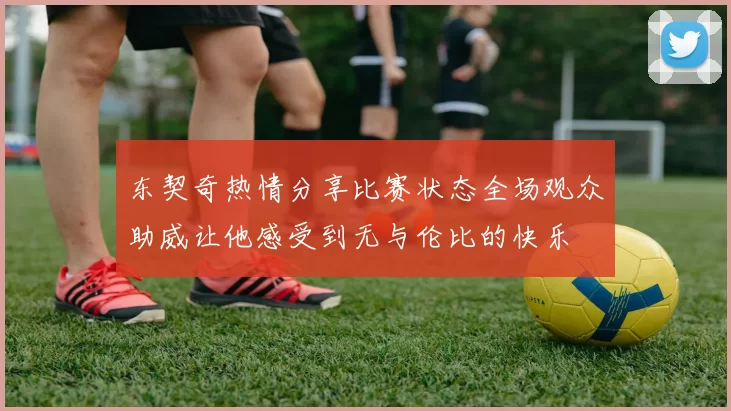 东契奇热情分享比赛状态全场观众助威让他感受到无与伦比的快乐