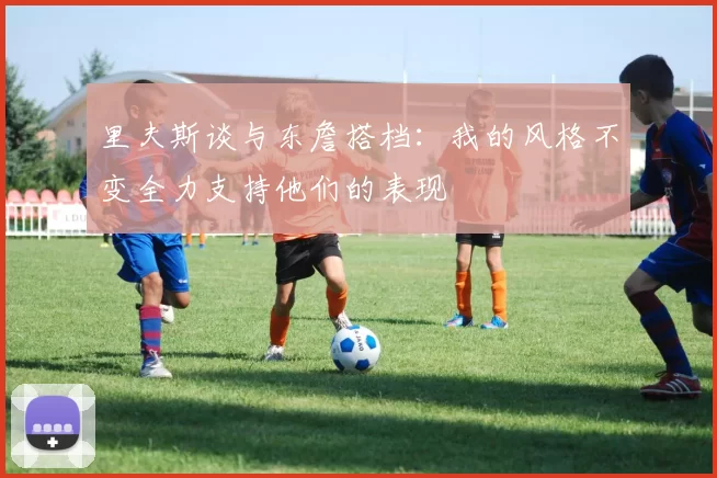 里夫斯谈与东詹搭档：我的风格不变全力支持他们的表现