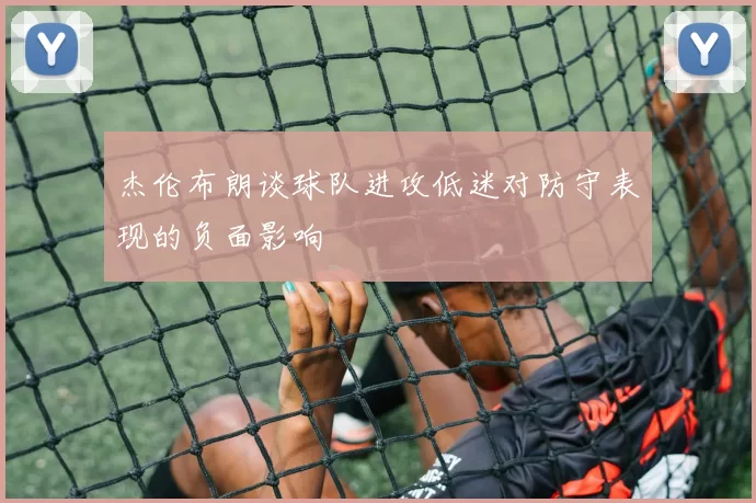 杰伦布朗谈球队进攻低迷对防守表现的负面影响