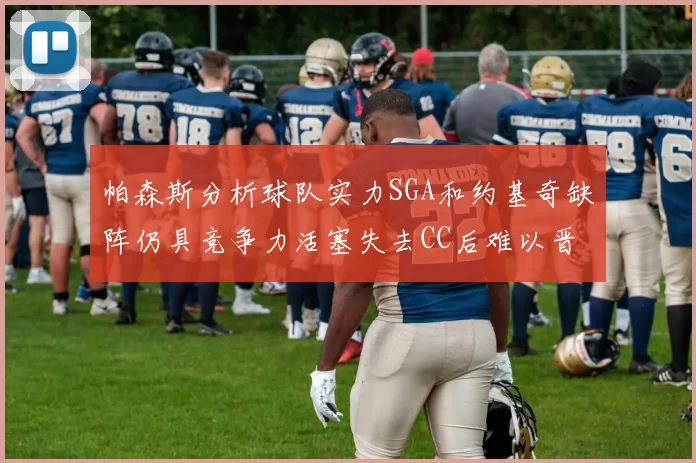 帕森斯分析球队实力SGA和约基奇缺阵仍具竞争力活塞失去CC后难以晋级附加赛