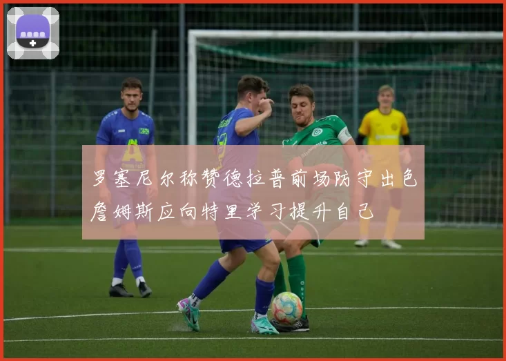 罗塞尼尔称赞德拉普前场防守出色詹姆斯应向特里学习提升自己