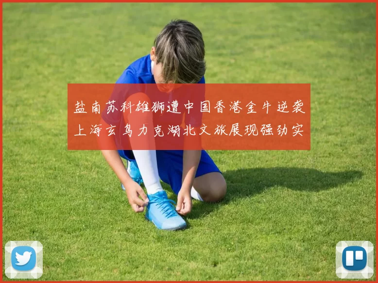 盐南苏科雄狮遭中国香港金牛逆袭上海玄鸟力克湖北文旅展现强劲实力