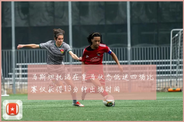 马斯坦托诺在皇马状态低迷四场比赛仅获得13分钟出场时间