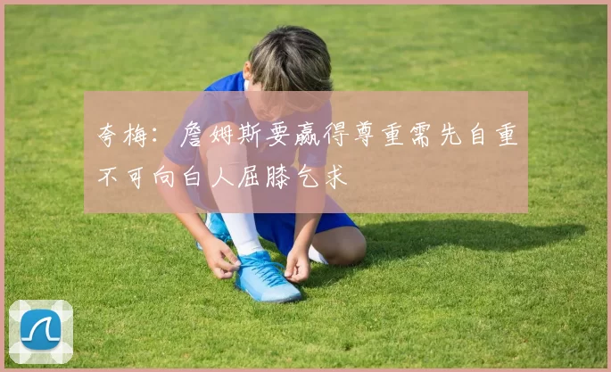 夸梅：詹姆斯要赢得尊重需先自重不可向白人屈膝乞求