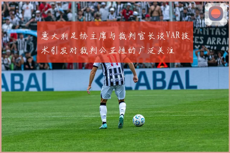 意大利足协主席与裁判官长谈VAR技术引发对裁判公正性的广泛关注